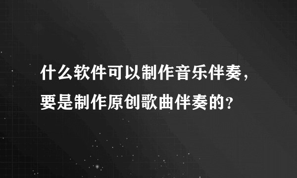 什么软件可以制作音乐伴奏，要是制作原创歌曲伴奏的？