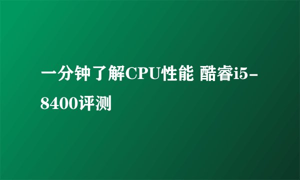 一分钟了解CPU性能 酷睿i5-8400评测