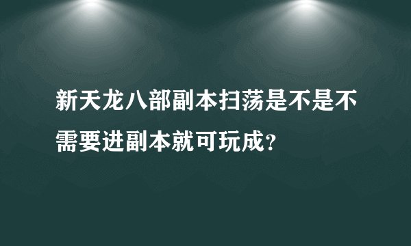 新天龙八部副本扫荡是不是不需要进副本就可玩成？