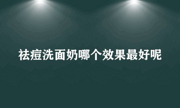 祛痘洗面奶哪个效果最好呢