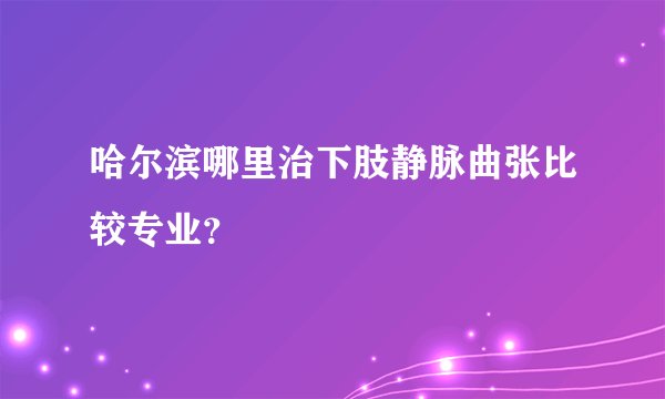 哈尔滨哪里治下肢静脉曲张比较专业?