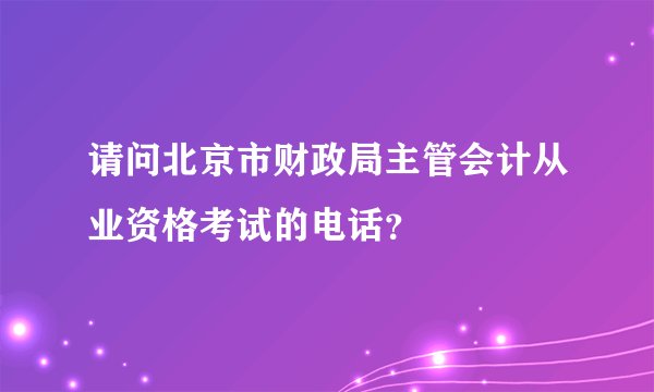 请问北京市财政局主管会计从业资格考试的电话?