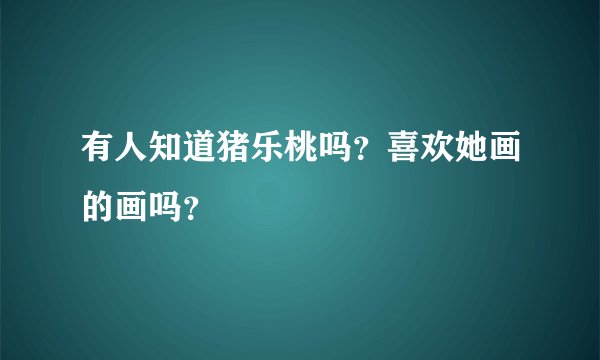 有人知道猪乐桃吗？喜欢她画的画吗？