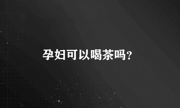 孕妇可以喝茶吗？