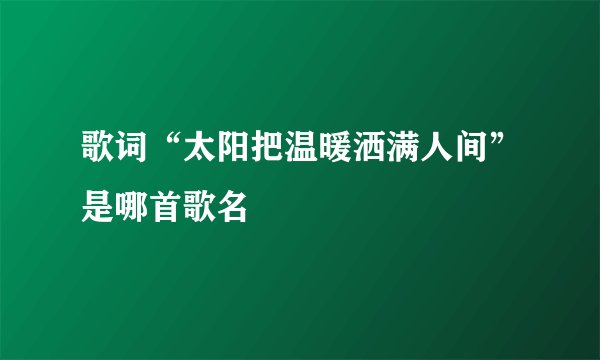 歌词“太阳把温暖洒满人间”是哪首歌名
