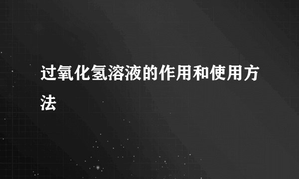 过氧化氢溶液的作用和使用方法