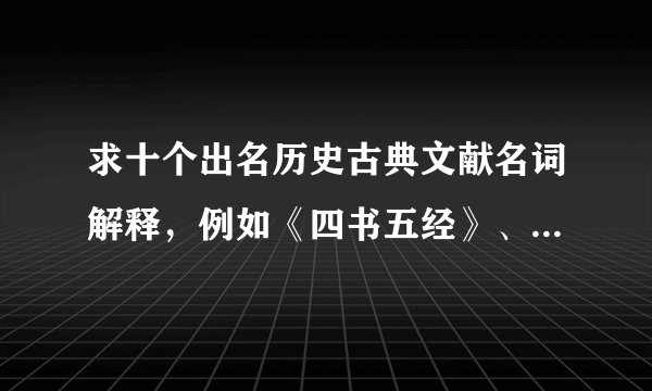 求十个出名历史古典文献名词解释，例如《四书五经》、《四库全书》、《永乐大典》