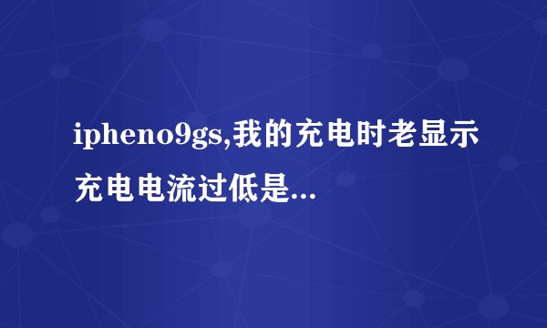 ipheno9gs,我的充电时老显示充电电流过低是什么意思啊，别的手机在同一插线排上一点没事。