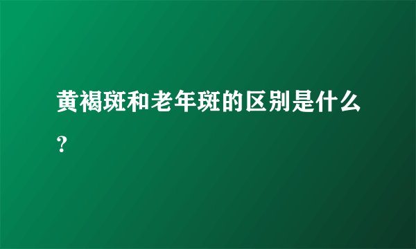 黄褐斑和老年斑的区别是什么？