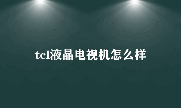 tcl液晶电视机怎么样
