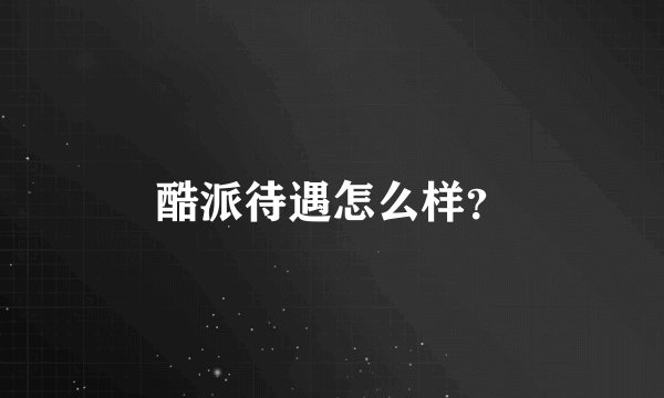 酷派待遇怎么样?