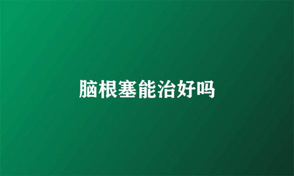 脑根塞能治好吗