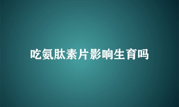吃氨肽素片影响生育吗