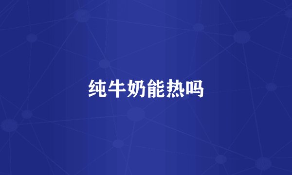 纯牛奶能热吗