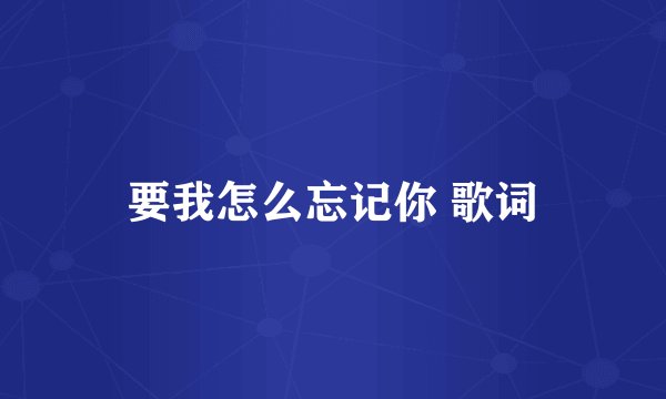 要我怎么忘记你 歌词