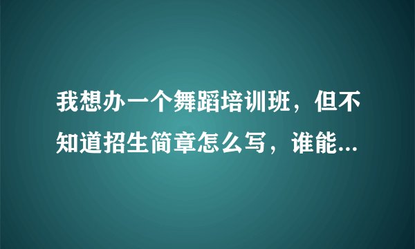 我想办一个舞蹈培训班，但不知道招生简章怎么写，谁能给个方案看一下？谢谢了
