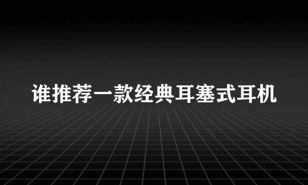 谁推荐一款经典耳塞式耳机