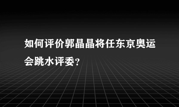 如何评价郭晶晶将任东京奥运会跳水评委？