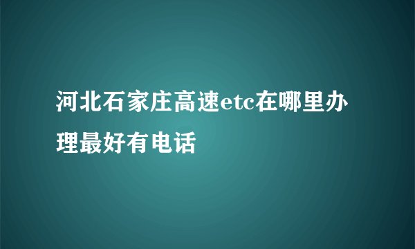 河北石家庄高速etc在哪里办理最好有电话