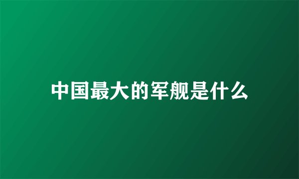 中国最大的军舰是什么