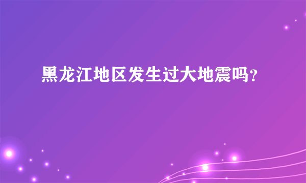 黑龙江地区发生过大地震吗？