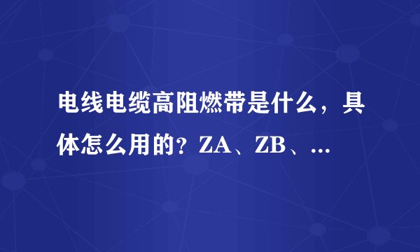 电线电缆高阻燃带是什么,具体怎么用的?ZA、ZB、ZC阻燃部分分别是什么结构?