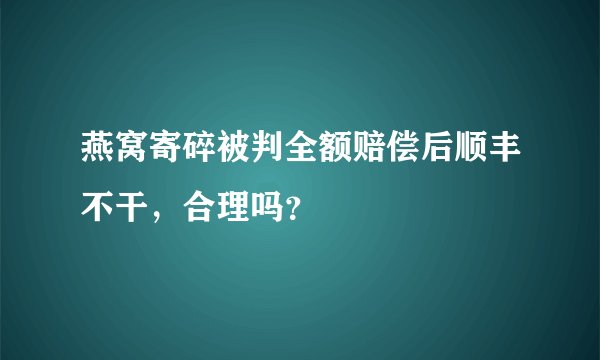 燕窝寄碎被判全额赔偿后顺丰不干，合理吗？