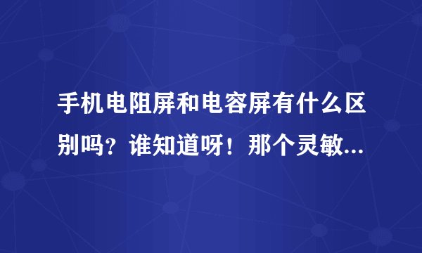 手机电阻屏和电容屏有什么区别吗?谁知道呀!那个灵敏度更高些