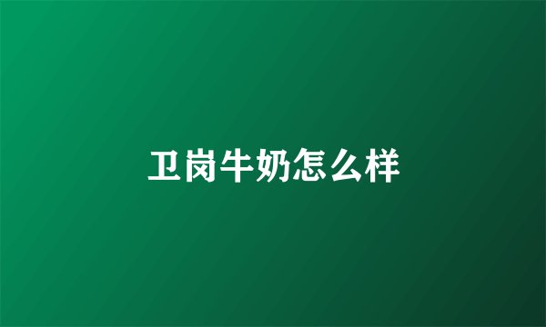 卫岗牛奶怎么样