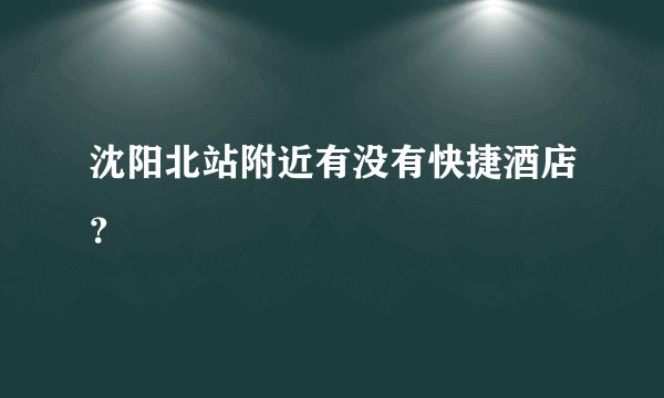 沈阳北站附近有没有快捷酒店？