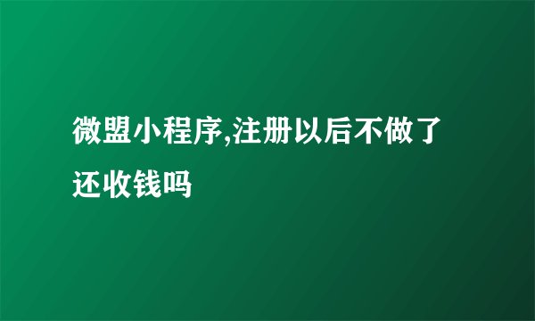 微盟小程序,注册以后不做了还收钱吗