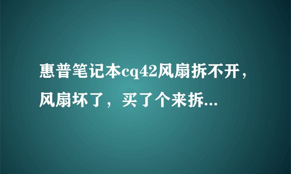 惠普笔记本cq42风扇拆不开，风扇坏了，买了个来拆不开旧的，风扇上有四颗螺丝，其中两个被主板挡住