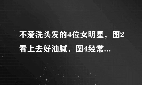 不爱洗头发的4位女明星，图2看上去好油腻，图4经常10天不洗头