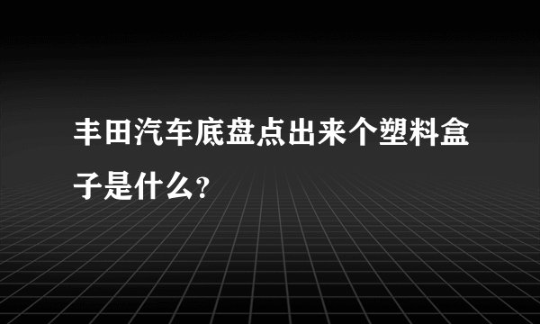 丰田汽车底盘点出来个塑料盒子是什么？