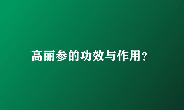 高丽参的功效与作用？