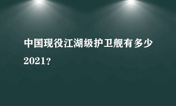 中国现役江湖级护卫舰有多少2021?
