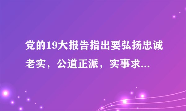 党的19大报告指出要弘扬忠诚老实,公道正派,实事求是,清正廉洁等价值观,坚决防止和反对什么?