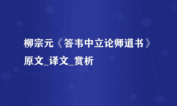 柳宗元《答韦中立论师道书》原文_译文_赏析
