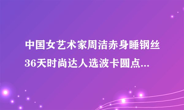 中国女艺术家周洁赤身睡钢丝36天时尚达人选波卡圆点也能有艺术感