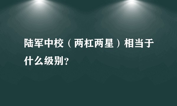 陆军中校（两杠两星）相当于什么级别？