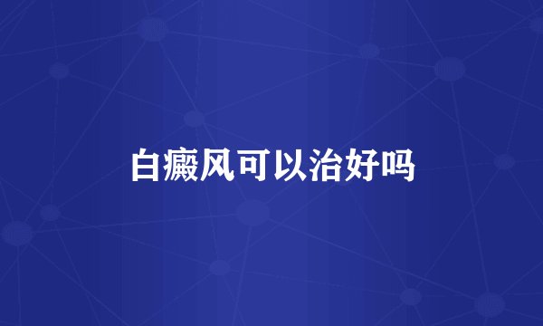 白癜风可以治好吗