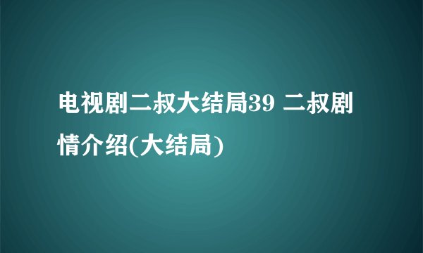 电视剧二叔大结局39 二叔剧情介绍(大结局)