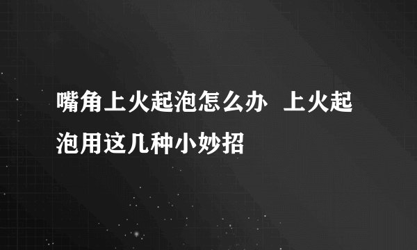 嘴角上火起泡怎么办  上火起泡用这几种小妙招