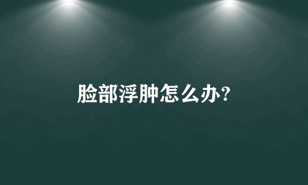 脸部浮肿怎么办?