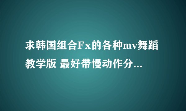 求韩国组合Fx的各种mv舞蹈教学版 最好带慢动作分解 我想学啊