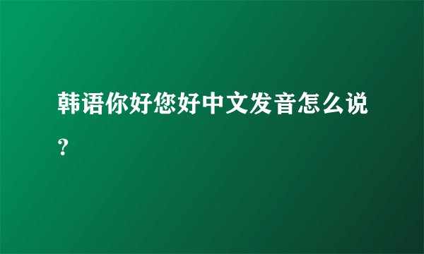 韩语你好您好中文发音怎么说?