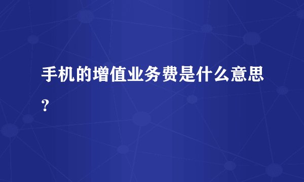 手机的增值业务费是什么意思？