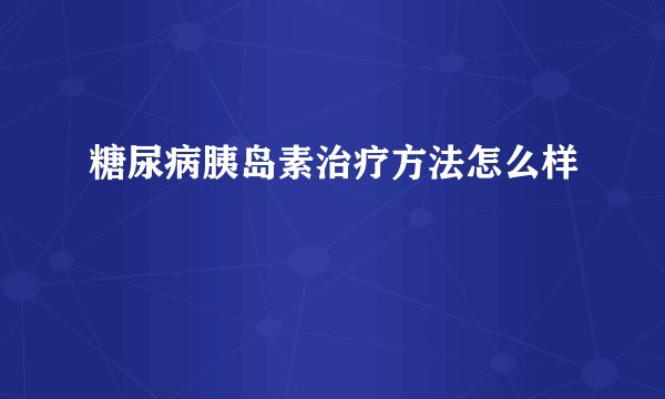 糖尿病胰岛素治疗方法怎么样