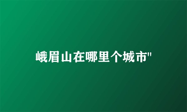 峨眉山在哪里个城市