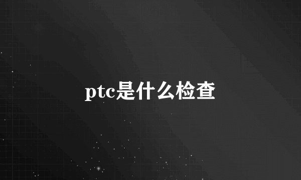 ptc是什么检查